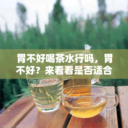 胃不好喝茶水行吗，胃不好？来看看是否适合喝茶水吧！