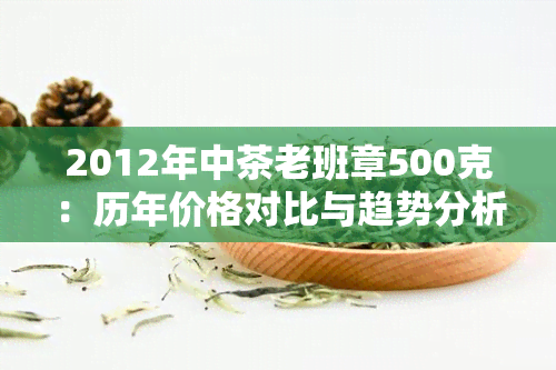 2012年中茶老班章500克：历年价格对比与趋势分析