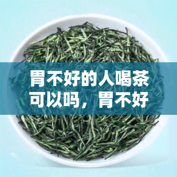 胃不好的人喝茶可以吗，胃不好？这些茶你还是别喝了！