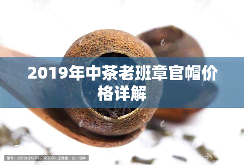 2019年中茶老班章官帽价格详解