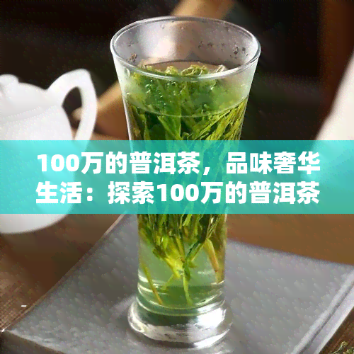 100万的普洱茶，品味奢华生活：探索100万的普洱茶的世界