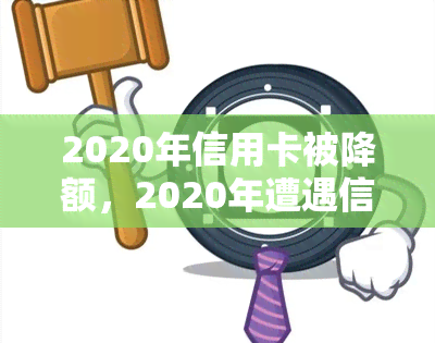 2020年信用卡被降额，2020年遭遇信用卡降额，你可能需要知道的五件事