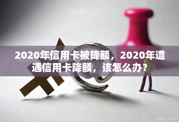 2020年信用卡被降额，2020年遭遇信用卡降额，该怎么办？