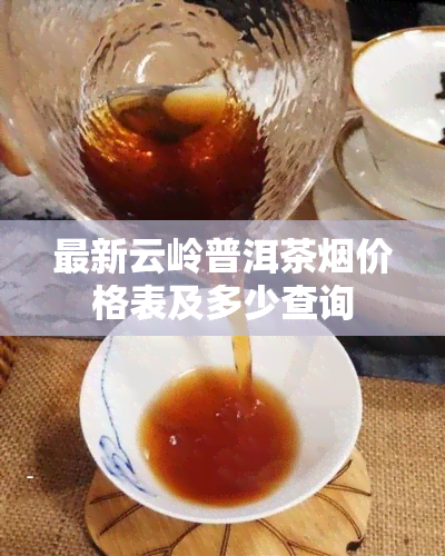 最新云岭普洱茶价格表及多少查询