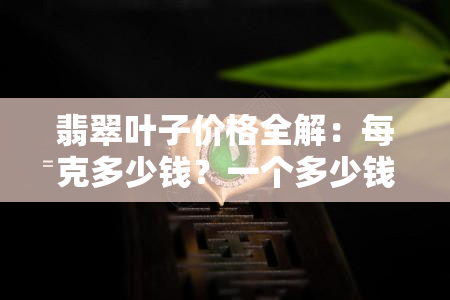 翡翠叶子价格全解：每克多少钱？一个多少钱？