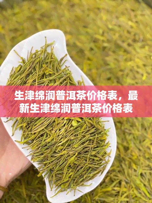 生津绵润普洱茶价格表，最新生津绵润普洱茶价格表出炉，一网打尽各类优质好茶！