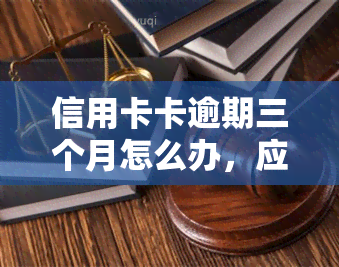 信用卡卡逾期三个月怎么办，应对信用卡逾期：三个月的解决方案