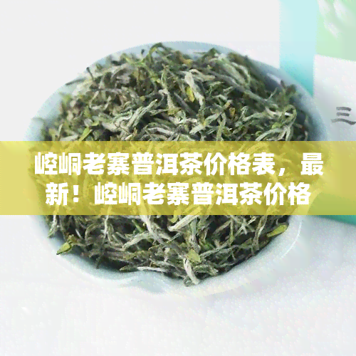 崆峒老寨普洱茶价格表，最新！崆峒老寨普洱茶价格表全解析