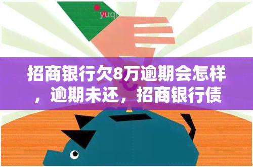 招商银行欠8万逾期会怎样，逾期未还，招商银行债务达8万元，可能面临什么后果？