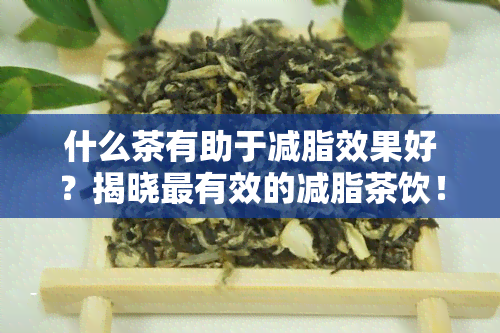 什么茶有助于减脂效果好？揭晓最有效的减脂茶饮！