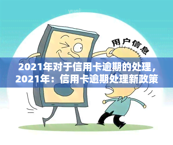 2021年对于信用卡逾期的处理，2021年：信用卡逾期处理新政策解读