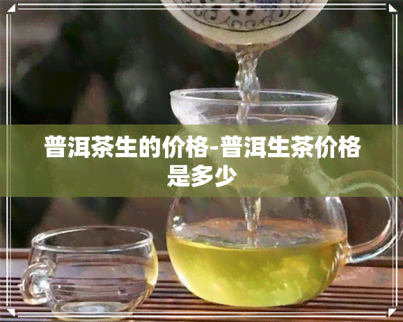 普洱茶生的价格-普洱生茶价格是多少