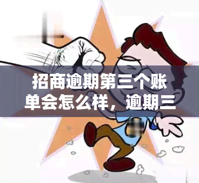 招商逾期第三个账单会怎么样，逾期三个月，招商银行将采取什么措？