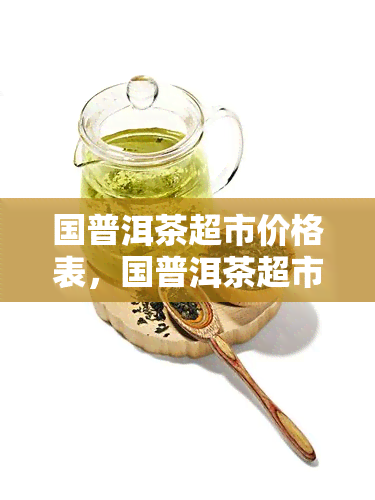 国普洱茶超市价格表，国普洱茶超市价格一览表