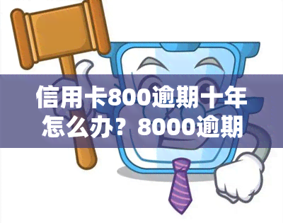 信用卡800逾期十年怎么办？8000逾期3年及后果解析