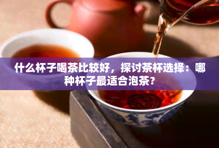 什么杯子喝茶比较好，探讨茶杯选择：哪种杯子最适合泡茶？