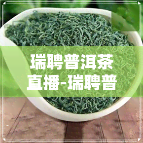 瑞聘普洱茶直播-瑞聘普洱茶直播带货