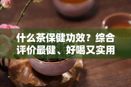 什么茶保健功效？综合评价最健、好喝又实用的茶