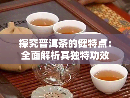 探究普洱茶的健特点：全面解析其独特功效