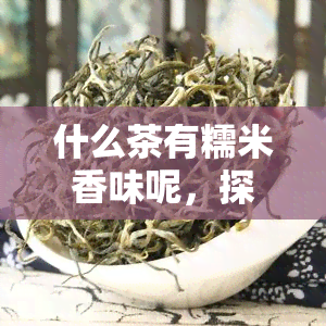 什么茶有糯米香味呢，探寻美味：哪些茶叶具有独特的糯米香气？