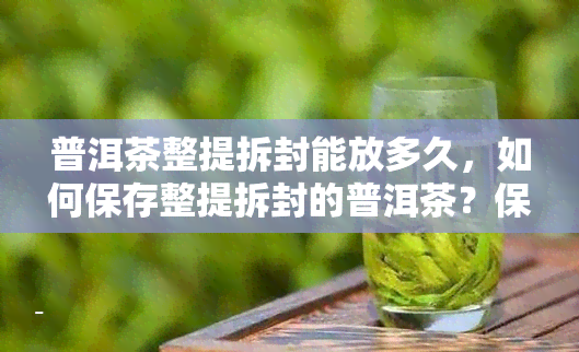 普洱茶整提拆封能放多久，如何保存整提拆封的普洱茶？保质期有多久？