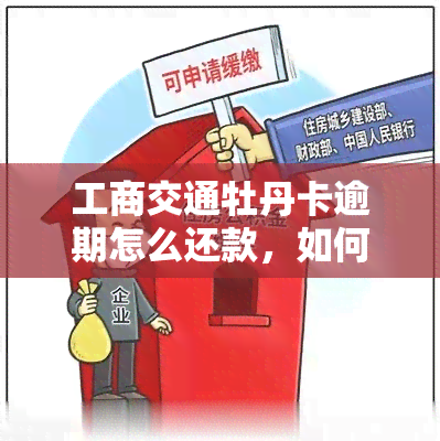 工商交通牡丹卡逾期怎么还款，如何处理工商交通牡丹卡的逾期还款？