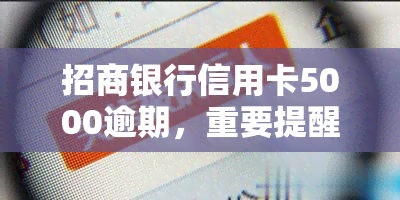 招商银行信用卡5000逾期，重要提醒：您的招商银行信用卡已逾期，需要尽快还款！