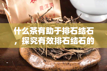 什么茶有助于排石结石，探究有效排石结石的茶叶，你不可不知的秘密！