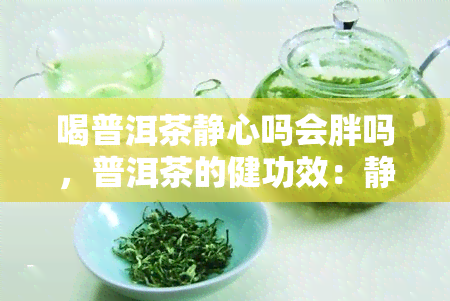 喝普洱茶静心吗会胖吗，普洱茶的健功效：静心还是增重？