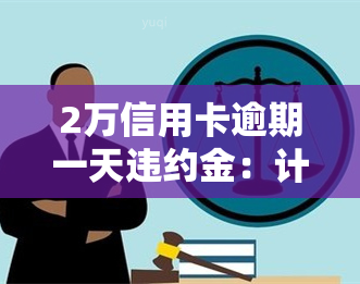 2万信用卡逾期一天违约金：计算方法与金额