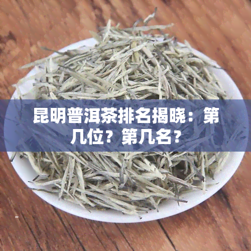 昆明普洱茶排名揭晓：第几位？第几名？