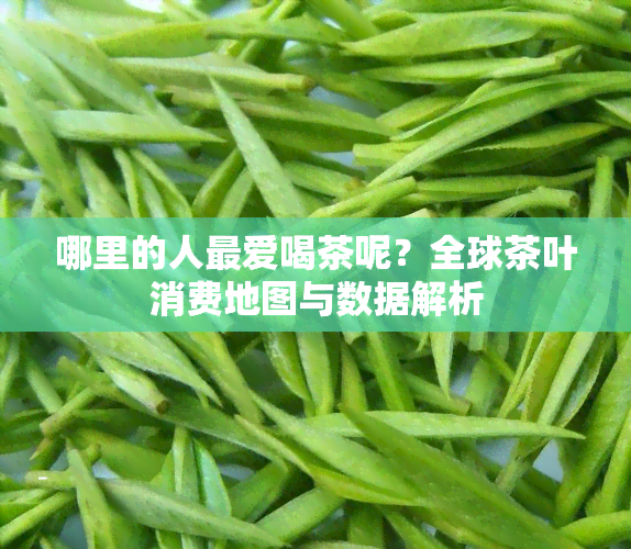 哪里的人更爱喝茶呢？全球茶叶消费地图与数据解析