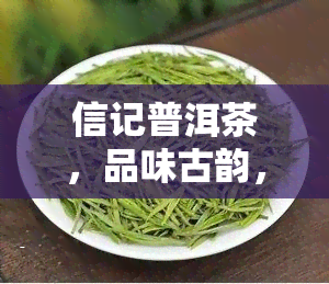 信记普洱茶，品味古韵，尽在信记普洱茶