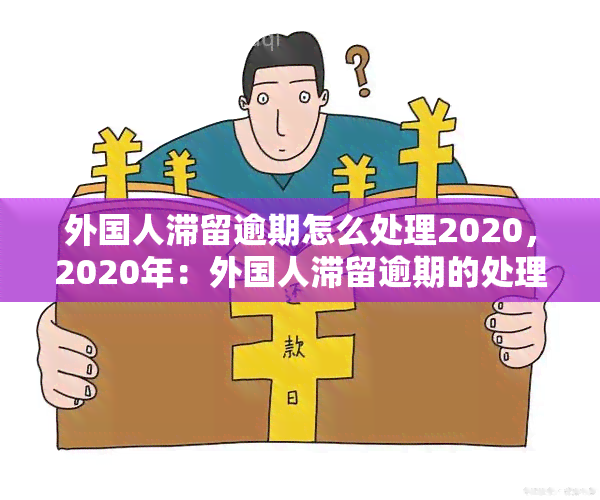 外国人滞留逾期怎么处理2020，2020年：外国人滞留逾期的处理方法解析