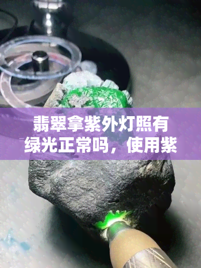 翡翠拿紫外灯照有绿光正常吗，使用紫外灯照射翡翠，出现绿色光是否正常？