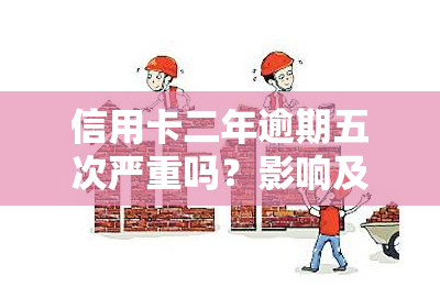 信用卡二年逾期五次严重吗？影响及解决办法