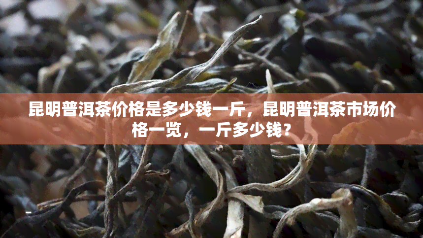 昆明普洱茶价格是多少钱一斤，昆明普洱茶市场价格一览，一斤多少钱？