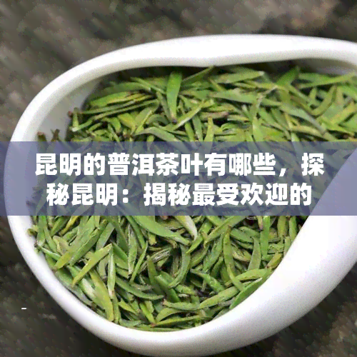 昆明的普洱茶叶有哪些，探秘昆明：揭秘更受欢迎的普洱茶叶