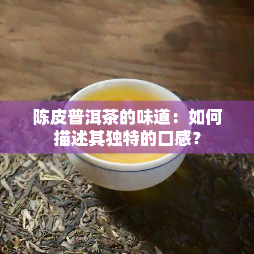 陈皮普洱茶的味道：如何描述其独特的口感？