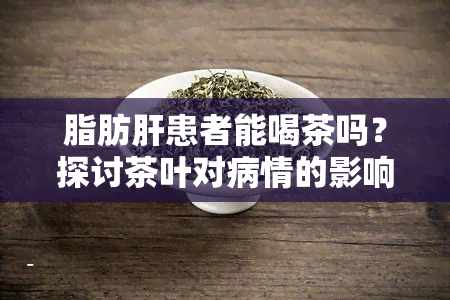 脂肪肝患者能喝茶吗？探讨茶叶对病情的影响