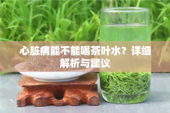 心脏病能不能喝茶叶水？详细解析与建议