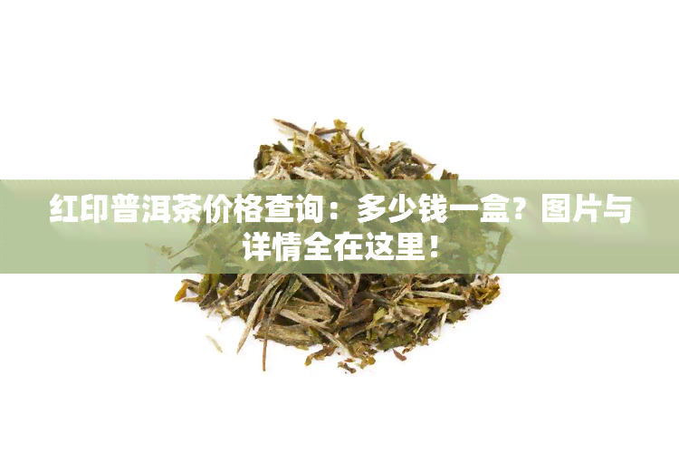 红印普洱茶价格查询：多少钱一盒？图片与详情全在这里！