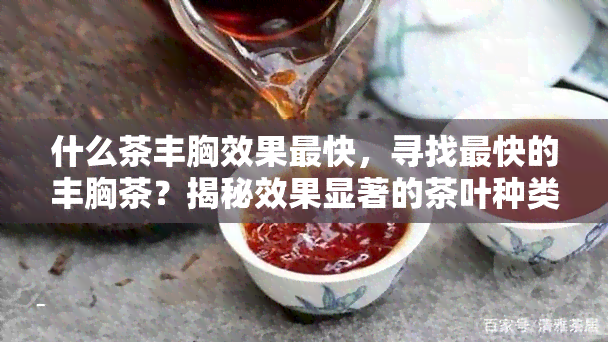 什么茶丰胸效果最快，寻找最快的丰胸茶？揭秘效果显著的茶叶种类！