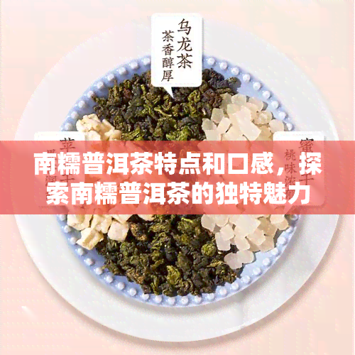 南糯普洱茶特点和口感，探索南糯普洱茶的独特魅力：特点与口感解析