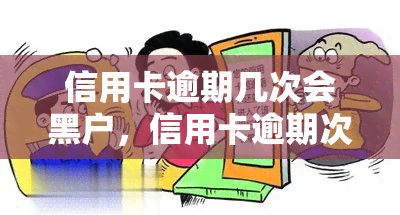 信用卡逾期几次会黑户，信用卡逾期次数与成为黑户的关系：你不能忽视的信用风险！