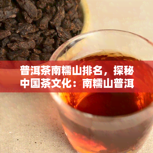 普洱茶南糯山排名，探秘中国茶文化：南糯山普洱茶的排名与评价