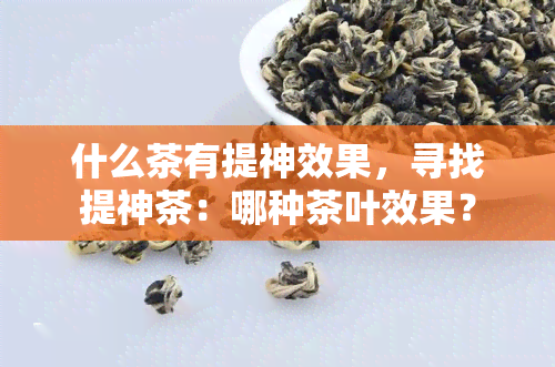 什么茶有提神效果，寻找提神茶：哪种茶叶效果？