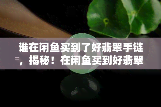 谁在闲买到了好翡翠手链，揭秘！在闲买到好翡翠手链的方法大公开