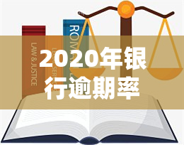 2020年银行逾期率，2020年银行业逾期贷款情况分析报告