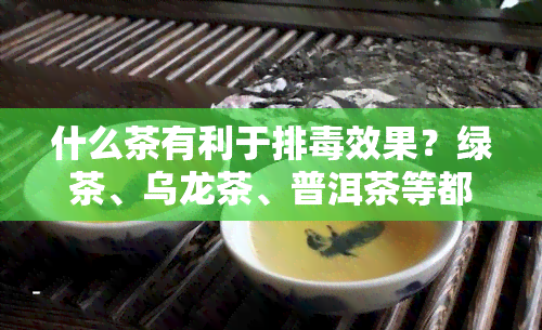 什么茶有利于排效果？绿茶、乌龙茶、普洱茶等都是不错的选择。